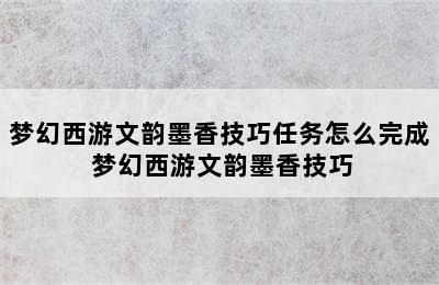 梦幻西游文韵墨香技巧任务怎么完成 梦幻西游文韵墨香技巧